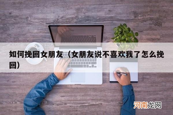 女朋友说不喜欢我了怎么挽回 如何挽回女朋友