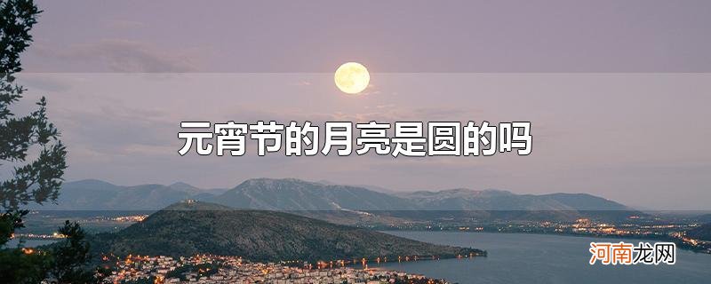 元宵节的月亮是圆的吗