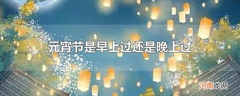 元宵节是早上过还是晚上过