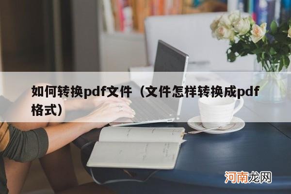 文件怎样转换成pdf格式 如何转换pdf文件