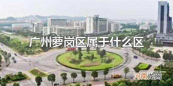 广州萝岗区属于什么区 广州萝岗区已撤销