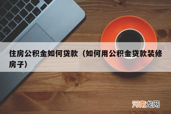 如何用公积金贷款装修房子 住房公积金如何贷款