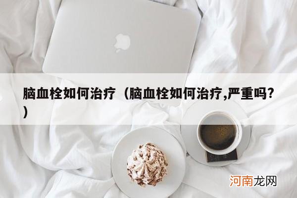 脑血栓如何治疗,严重吗? 脑血栓如何治疗