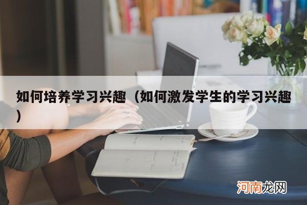 如何激发学生的学习兴趣 如何培养学习兴趣