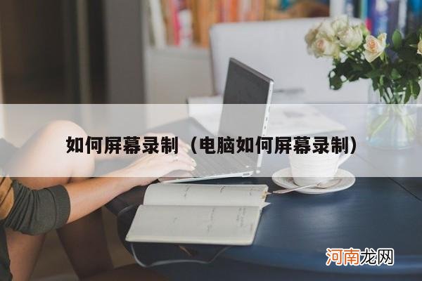 电脑如何屏幕录制 如何屏幕录制