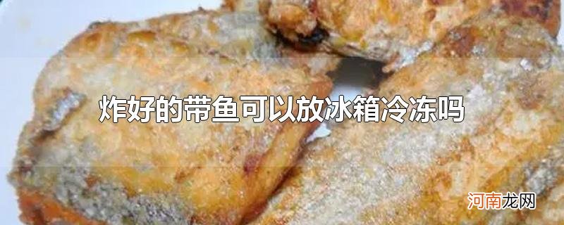 炸好的带鱼可以放冰箱冷冻吗