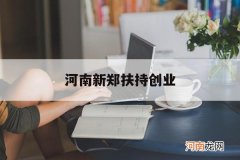 河南新郑扶持创业 郑州自主创业政策扶持