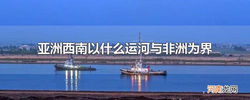 亚洲西南以什么运河与非洲为界