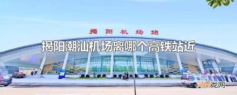 揭阳潮汕机场离哪个高铁站近