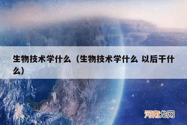 生物技术学什么 以后干什么 生物技术学什么