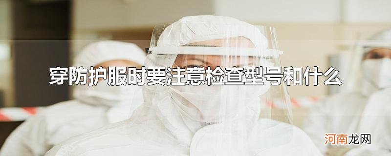 穿防护服时要注意检查型号和什么