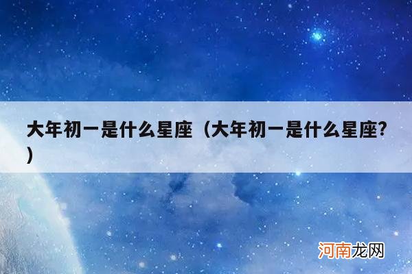 大年初一是什么星座? 大年初一是什么星座