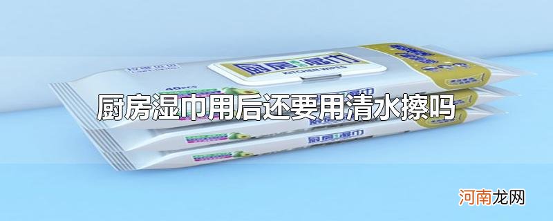 厨房湿巾用后还要用清水擦吗