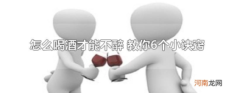 怎么喝酒才能不醉 教你6个小诀窍