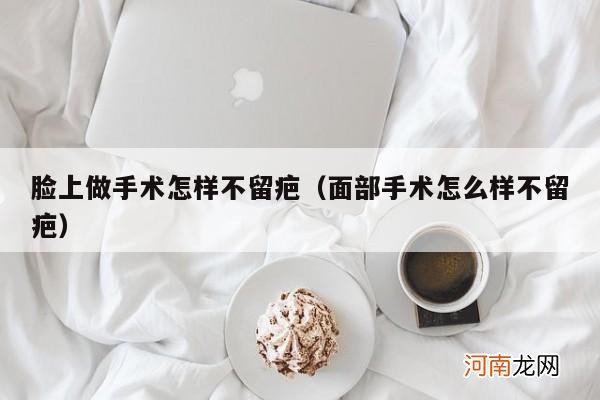 面部手术怎么样不留疤 脸上做手术怎样不留疤