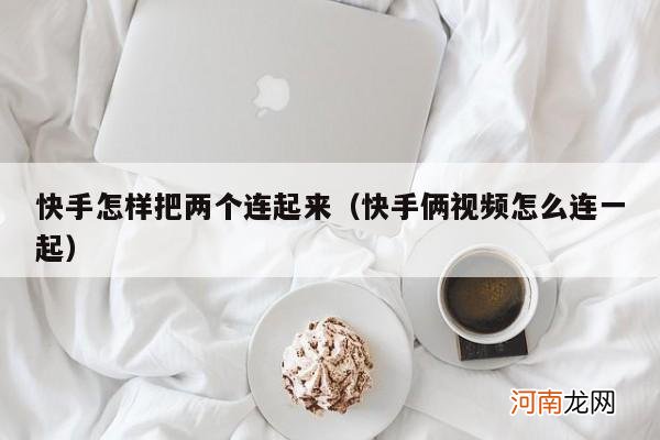 快手俩视频怎么连一起 快手怎样把两个连起来