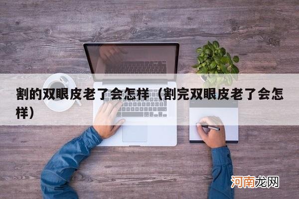 割完双眼皮老了会怎样 割的双眼皮老了会怎样