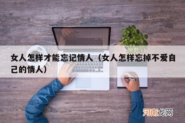 女人怎样忘掉不爱自己的情人 女人怎样才能忘记情人