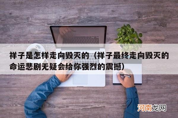 祥子最终走向毁灭的命运悲剧无疑会给你强烈的震撼 祥子是怎样走向毁灭的