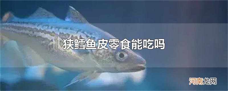 狭鳕鱼皮零食能吃吗