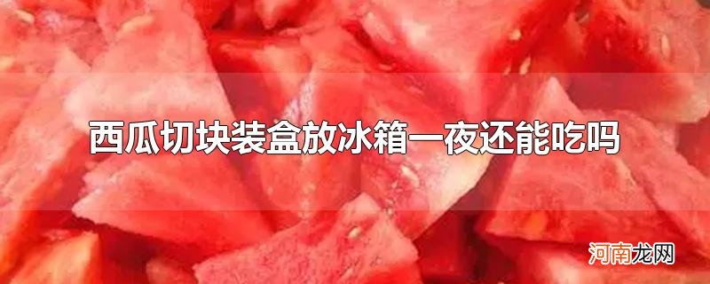 西瓜切块装盒放冰箱一夜还能吃吗