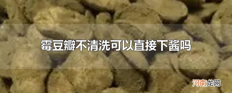 霉豆瓣不清洗可以直接下酱吗