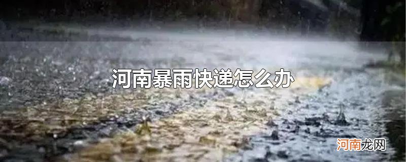 河南暴雨快递怎么办