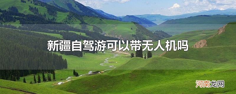 新疆自驾游可以带无人机吗