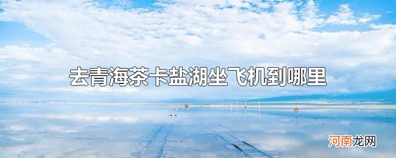 去青海茶卡盐湖坐飞机到哪里