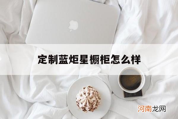 定制蓝炬星橱柜怎么样的简单介绍