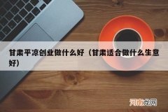 甘肃适合做什么生意好 甘肃平凉创业做什么好