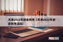 天津2022年创业扶持活动 天津2022年创业扶持