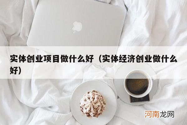 实体经济创业做什么好 实体创业项目做什么好