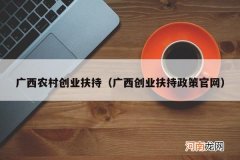 广西创业扶持政策官网 广西农村创业扶持