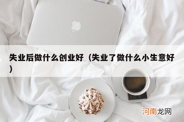 失业了做什么小生意好 失业后做什么创业好