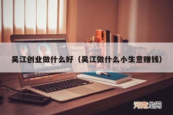 吴江做什么小生意赚钱 吴江创业做什么好