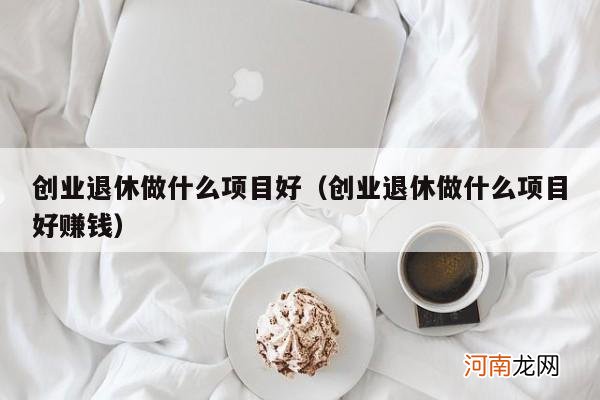 创业退休做什么项目好赚钱 创业退休做什么项目好