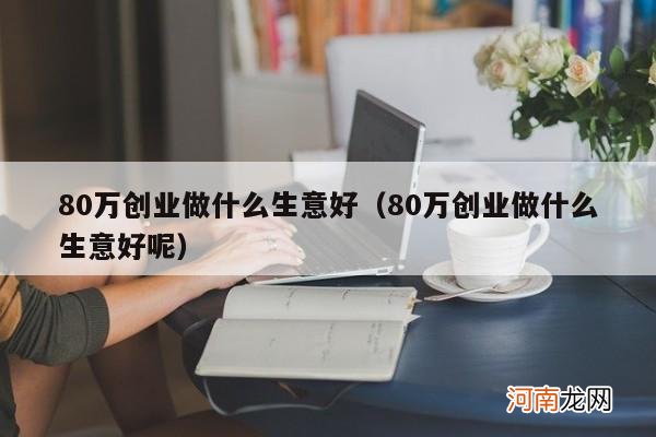 80万创业做什么生意好呢 80万创业做什么生意好