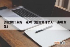 创业做什么好一点呢女生 创业做什么好一点呢