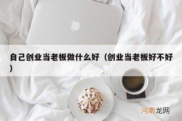 创业当老板好不好 自己创业当老板做什么好