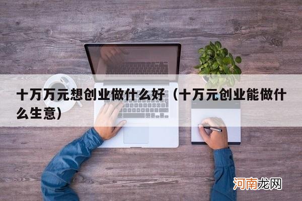 十万元创业能做什么生意 十万万元想创业做什么好