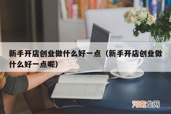 新手开店创业做什么好一点呢 新手开店创业做什么好一点