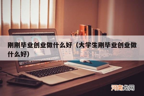 大学生刚毕业创业做什么好 刚刚毕业创业做什么好