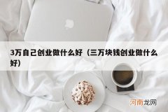 三万块钱创业做什么好 3万自己创业做什么好