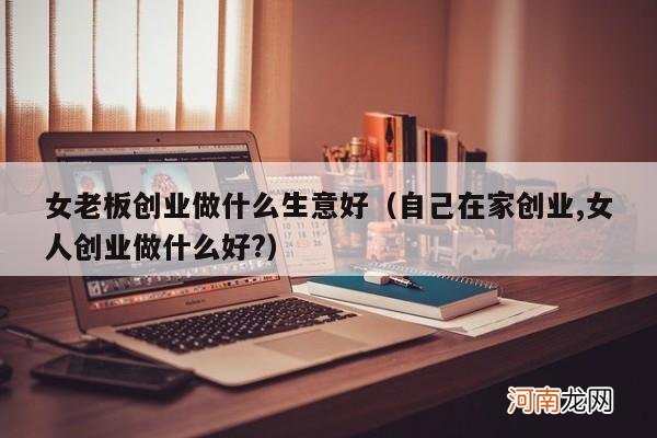 自己在家创业,女人创业做什么好? 女老板创业做什么生意好