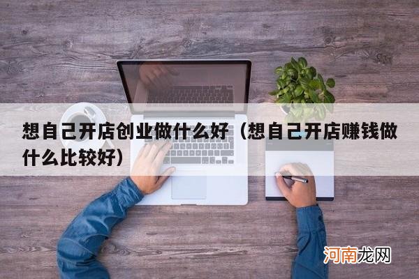 想自己开店赚钱做什么比较好 想自己开店创业做什么好