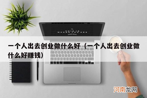 一个人出去创业做什么好赚钱 一个人出去创业做什么好