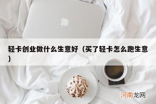 买了轻卡怎么跑生意 轻卡创业做什么生意好