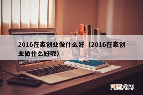 2016在家创业做什么好呢 2016在家创业做什么好