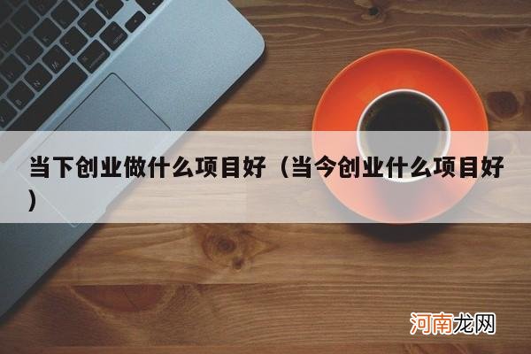 当今创业什么项目好 当下创业做什么项目好